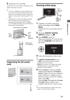 Page 1111
Setting up your TV
3Anchor the TV to the Wall
Anchor the TV to the wall by using bolts, wall 
anchor and chain (or rope).
~
 Your TV is shipped with screws attached to the 
rear of the TV. (They are fastened in the screw 
holes for wall mounting.) Be sure to remove the 
upper two screws prior to anchoring the TV on a 
wall.
 Securing the TV to the stand without securing 
the TV and the stand to the wall provides 
minimum protection against the TV toppling 
over. For further protection, be sure to...