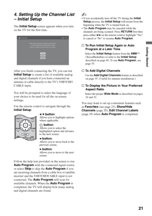 Page 2121
Getting Started
4. Setting Up the Channel List 
– Initial Setup
The Initial Setup screen appears when you turn 
on the TV for the first time.
After you finish connecting the TV, you can run 
Initial Setup to create a list of available analog 
and digital channels if you have connected an 
antenna or cable directly to the TV’s VHF/UHF/
CABLE input.
You will be prompted to select the language of 
your choice to be used for all the on-screen 
settings.
Use the remote control to navigate through the...