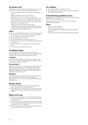 Page 1010 GB
AC power cordHandle the AC power cord and outlet as follows in order to avoid 
any risk of fire, electrical shock or damage and/or injuries:
– Use only Sony supplied AC power cords, not those of other 
brands.
– Insert the plug fully into the AC power outlet.
– Operate the TV set on a 220–240 V AC supply only.
– When wiring cables, be sure to unplug the AC power cord for 
your safety and take care not to catch your feet on the cables.
– Disconnect the AC power cord from the AC power outlet before...