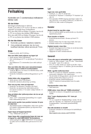 Page 10636 NO
Feilsøking
Kontroller om 1 (ventemodus) indikatoren 
blinker rødt.
Når den blinker
Selvdiagnosefunksjonen er aktivert. 
Trykk 
1 på siden av TV-en for å slå den av, trekk ut 
støpselet og kontakt Sony-forhandleren.
Hvis den røde LED-en blinker 19 ganger, bør du slå 
av TV-en og fjerne den defekte USB-enheten.
Hvis den røde LED-en blinker 20 ganger, bør du slå 
av TV-en og fjerne den defekte CAM-enheten.
Når den ikke blinker
1Kontroller punktene i tabellene nedenfor.
2Hvis problemet vedvarer, bør du...