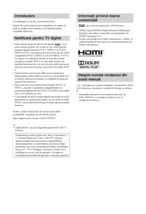 Page 1442 RO
V mul umim c a i ales acest produs Sony.
Înainte de a pune televizorul în func iune, v rugm s 
citi i cu aten ie acest manual úi s îl pstra i pentru 
consultri ulterioare.
• Orice func ii legate de televizorul digital ( ) vor fi 
active numai în  rile sau zonele în care sunt difuzate 
semnale digitale terestre DVB-T (MPEG-2 úi H.264/
MPEG-4 AVC), sau unde ave i acces la servicii de cablu 
compatibile DVB-C (MPEG-2 úi H.264/MPEG-4 AVC). 
V rugm s verifica i la...