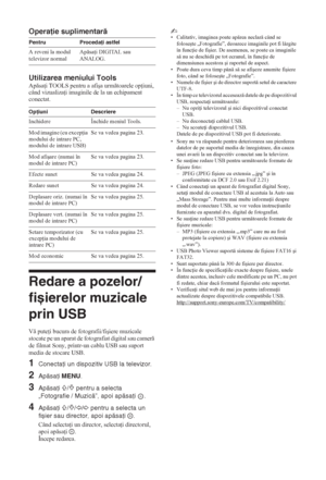 Page 16220 RO
Operaţie suplimentară
Utilizarea meniului Tools
Apsa i TOOLS pentru a afiúa urmtoarele op iuni, 
când vizualiza i imaginile de la un echipament 
conectat.
Redare a pozelor/
fișierelor muzicale 
prin USB
V pute i bucura de fotografii/fiúiere muzicale 
stocate pe un aparat de fotografiat digital sau camer 
de filmat Sony, printr-un cablu USB sau suport 
media de stocare USB.
1Conectaţi un dispozitiv USB la televizor.
2Apăsaţi MENU.
3Apăsaţi F/f pentru a selecta 
„Fotografie / Muzică”,...