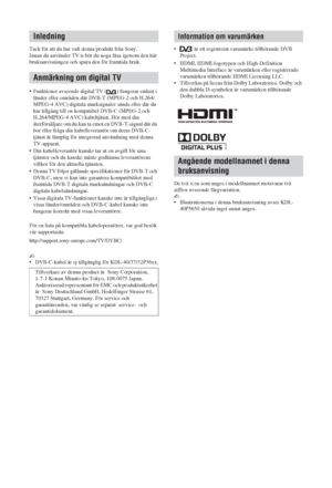 Page 1802 SE
Tack för att du har valt denna produkt från Sony.
Innan du använder TV:n bör du noga läsa igenom den här 
bruksanvisningen och spara den för framtida bruk.
• Funktioner avseende digital TV ( ) fungerar endast i 
länder eller områden där DVB-T (MPEG-2 och H.264/
MPEG-4 AVC) digitala marksignaler sänds eller där du 
har tillgång till en kompatibel DVB-C (MPEG-2 och 
H.264/MPEG-4 AVC) kabeltjänst. Hör med din 
återförsäljare om du kan ta emot en DVB-T-signal där du 
bor eller fråga din kabelleverantör...