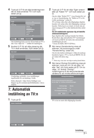 Page 1857 SE
Startguide
4Tryck på F/f för att välja landet/regionen 
där du skall använda TV:n och tryck 
sedan på  .
Om landet/regionen som du vill använda på TV:n 
inte visas väljer du ”-” istället för land/region.
5Använd F/f för att välja placering där 
TV:n skall användas, tryck sedan på  .
I butiksläge nollställs vissa inställningar 
regelbundet för användning i butik.
Detta alternativ väljer första bildläget som 
lämpar sig för normala ljusförhållanden i dessa 
miljöer.
7: Automatisk 
inställning av TV:n...