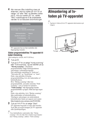 Page 88 DK
4Når menuen Øko-indstilling vises på 
skærmen, skal du trykke på 
G/g for at 
vælge Ja eller Nej og derefter trykke 
på  . Hvis du trykker på Ja, skifter 
Øko-indstillingerne til de anbefalede 
værdier for at reducere strømforbruget.
TV-apparatet har nu fået indstillet alle 
tilgængelige kanaler.
Sådan programindstilles TV-apparatet til 
kabel-tilslutning
(Med undtagelse af KDL-40/37/32P36xx)
1Tryk på  .
2Tryk på F/f for at vælge Hurtig scanning 
eller Fuld scanning, og tryk derefter på  .
Hurtig...