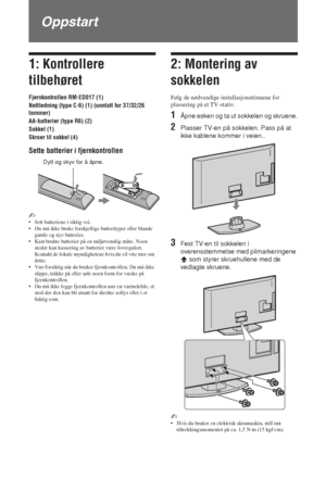 Page 744 NO
Oppstart
1: Kontrollere 
tilbehøret
Fjernkontrollen RM-ED017 (1)
Nettledning (type C-6) (1) (unntatt for 37/32/26 
tommer)
AA-batterier (type R6) (2)
Sokkel (1)
Skruer til sokkel (4)
Sette batterier i fjernkontrollen
~ 
• Sett batteriene i riktig vei.
• Du må ikke bruke forskjellige batterityper eller blande 
gamle og nye batterier.
• Kast brukte batterier på en miljøvennlig måte. Noen 
steder kan kassering av batterier være lovregulert. 
Kontakt de lokale myndighetene hvis du vil vite mer om...