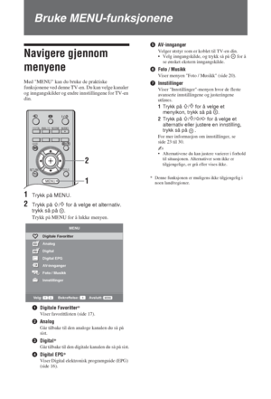 Page 9222 NO
Bruke MENU-funksjonene
Navigere gjennom 
menyene
Med MENU kan du bruke de praktiske 
funksjonene ved denne TV-en. Du kan velge kanaler 
og inngangskilder og endre innstillingene for TV-en 
din.
1Trykk på MENU.
2Trykk på F/f for å velge et alternativ. 
trykk så på  .
Trykk på MENU for å lukke menyen.
1Digitale Favoritter*
Viser favorittlisten (side 17).
2Analog
Går tilbake til den analoge kanalen du så på 
sist.
3Digital*
Går tilbake til den digitale kanalen du så på sist.
4Digital EPG*
Viser...