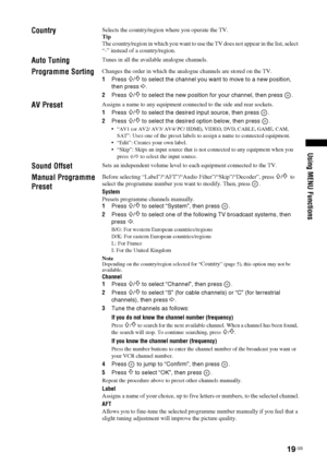 Page 1919
 GB
Using MENU Functions
Country
Selects the country/region where you operate the TV.
Tip 
The country/region in which you want to use the TV does not appear in the list, select 
“-” instead of a country/region.
Auto Tuning
Tunes in all the available analogue channels. 
Programme Sorting
Changes the order in which the analogue channels are stored on the TV.
1Press 
F/f to select the channel you want to move to a new position, 
then press g.
2Press 
F/f to select the new position for your channel, then...