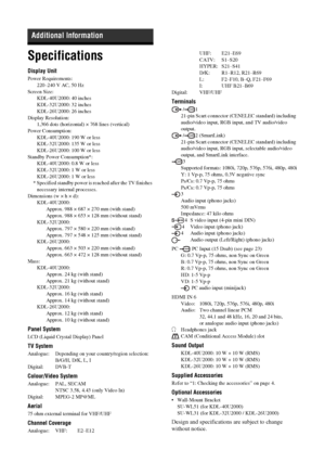 Page 2424
 GBSpecificationsDisplay UnitPower Requirements:
220–240 V AC, 50 Hz
Screen Size:
KDL-40U2000: 40 inches
KDL-32U2000: 32 inches
KDL-26U2000: 26 inches
Display Resolution:
1,366 dots (horizontal) × 768 lines (vertical)
Power Consumption:
KDL-40U2000: 190 W or less
KDL-32U2000: 135 W or less
KDL-26U2000: 100 W or less
Standby Power Consumption*:
KDL-40U2000: 0.8 W or less
KDL-32U2000: 1 W or less
KDL-26U2000: 1 W or less
* Specified standby power is reached after the TV finishes 
necessary internal...