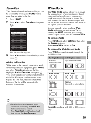 Page 2525
Using Features
Favorites
Your favorite channels and external inputs can 
be accessed by pressing the HOME button 
once they are added to the list. 
1Press HOME.
2Press V/v to select Favorites, then press 
.
The favorites list appears.
3Press V/v to select a channel or input, then 
press .
Adding to Favorites
While tuned to the channel you want to watch 
or viewing connected equipment, press HOME 
and select Favorites to display the list. 
Highlight Add to Favorites, then press  . 
Your newly added...