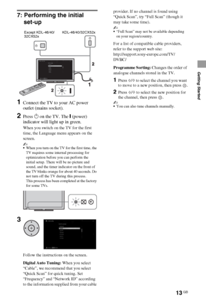 Page 1313GB
Getting Started
7: Performing the initial 
set-up
1Connect the TV to your AC power 
outlet (mains socket).
2Press 1 on the TV. The = (power) 
indicator will light up in green.
When you switch on the TV for the first 
time, the Language menu appears on the 
screen.
~
When you turn on the TV for the first time, the 
TV requires some internal processing for 
optimization before you can perform the 
initial setup. There will be no picture and 
sound, and the timer indicator on the front of 
the TV...