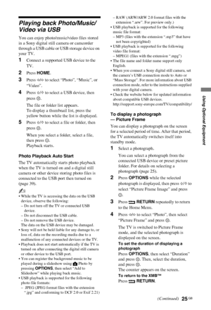 Page 2525 GB
C:\Documents and Settings\Dolors\Mis documentos\€9\EX2L_CORREC 
PARAL\11_UK_EX2L\8OPT.fmmasterpage:Left
KDL-52/46/40/37/32V5500
x-xxx-xxx-xx(x)
Using Optional Equipment
Playing back Photo/Music/
Video via USB
You can enjoy photo/music/video files stored 
in a Sony digital still camera or camcorder 
through a USB cable or USB storage device on 
your TV.
1Connect a supported USB device to the 
TV.
2Press HOME.
3Press G/g to select “Photo”, “Music”, or 
“Video”.
4Press F/f to select a USB device, then...