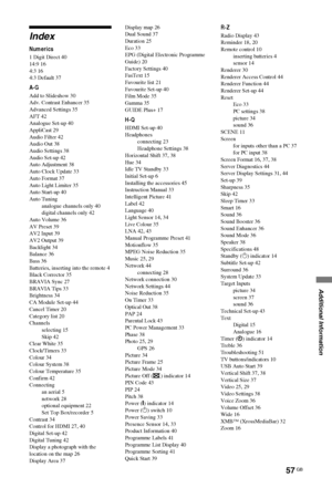 Page 5757 GB
C:\Documents and Settings\Dolors\Mis documentos\€9\EX2L_CORREC 
PARAL\11_UK_EX2L\COVIX.fmmasterpage:Left
KDL-52/46/40/37/32V5500
x-xxx-xxx-xx(x)
Additional Information
Index
Numerics
1 Digit Direct 40
14:9 16
4:3 16
4:3 Default 37
A-G
Add to Slideshow 30
Adv. Contrast Enhancer 35
Advanced Settings 35
AFT 42
Analogue Set-up 40
AppliCast 29
Audio Filter 42
Audio Out 38
Audio Settings 38
Audio Set-up 42
Auto Adjustment 38
Auto Clock Update 33
Auto Format 37
Auto Light Limiter 35
Auto Start-up 40
Auto...