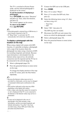 Page 26C:\Documents and Settings\All Users\Documentos\SONY TELES\00 
MARTA_DTP IMDB\EX2L\4136111141\4136111141\070OPT.fmmasterpage:Left
26 GB
KDL-52/46/40/37/32V5500
x-xxx-xxx-xx(x)
The TV is switched to Picture Frame 
mode, and the selected photograph is 
displayed on the screen.
To set the duration of displaying a 
photograph
Press OPTIONS, then select “Duration” 
and press  . Then, select the duration, 
and press  .
The counter appears on the screen.
To return to the XMB™
Press  RETURN.
~
• If the photograph...