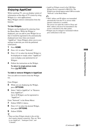 Page 2929 GB
C:\Documents and Settings\All Users\Documentos\SONY TELES\00 
MARTA_DTP IMDB\EX2L\4136111141\4136111141\080NET.fmmasterpage:Left
KDL-52/46/40/37/32V5500
x-xxx-xxx-xx(x)
Using Home Network Features
Enjoying AppliCast
While watching TV, you can display variety of 
information on the edge of TV screen by using 
Widgets (i.e. mini-applications).
Many Widgets retrieve information from the 
Internet.
To Use Widgets
Widgets can be displayed by selecting from 
the Home Menu. While the Widget is 
displayed,...