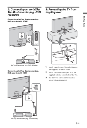 Page 55 GB
C:\Documents and Settings\All Users\Documentos\SONY TELES\00 
MARTA_DTP IMDB\EX2L\4136111141\4136111141\030STU.fmmasterpage:Left
KDL-52/46/40/37/32V5500
x-xxx-xxx-xx(x)
Start-up Guide
2: Connecting an aerial/Set 
Top Box/recorder (e.g. DVD 
recorder)
Connecting a Set Top Box/recorder (e.g. 
DVD recorder) with SCART
Connecting a Set Top Box/recorder (e.g. 
DVD recorder) with HDMI
3: Preventing the TV from 
toppling over
1Install a wood screw (4 mm in diameter, 
not supplied) in the TV stand.
2Install...