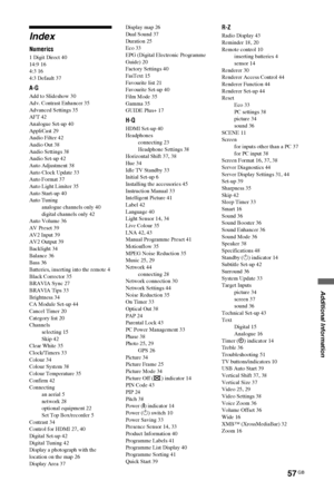 Page 5757 GB
C:\Documents and Settings\All Users\Documentos\SONY TELES\00 
MARTA_DTP IMDB\EX2L\4136111141\4136111141\010COVIX.fmmasterpage:Left
KDL-52/46/40/37/32V5500
x-xxx-xxx-xx(x)
Additional Information
Index
Numerics
1 Digit Direct 40
14:9 16
4:3 16
4:3 Default 37
A-G
Add to Slideshow 30
Adv. Contrast Enhancer 35
Advanced Settings 35
AFT 42
Analogue Set-up 40
AppliCast 29
Audio Filter 42
Audio Out 38
Audio Settings 38
Audio Set-up 42
Auto Adjustment 38
Auto Clock Update 33
Auto Format 37
Auto Light Limiter...