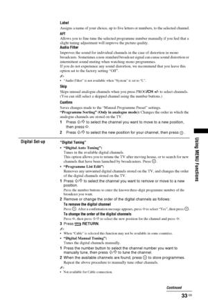 Page 3333 GB
Using MENU Functions
Label
Assigns a name of your choice, up to five letters or numbers, to the selected channel.
AFT
Allows you to fine-tune the selected programme number manually if you feel that a 
slight tuning adjustment will improve the picture quality.
Audio Filter
Improves the sound for individual channels in the case of distortion in mono 
broadcasts. Sometimes a non-standard broadcast signal can cause sound distortion or 
intermittent sound muting when watching mono programmes.
If you do...