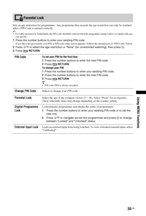 Page 3535 GB
Using MENU Functions
Sets an age restriction for programmes. Any programme that exceeds the age restriction can only be watched 
after a PIN Code is entered correctly.
~ For cable operators in Netherlands, the PIN code should be entered when the programme rating is above or equal to the age 
you specify.
1Press the number buttons to enter your existing PIN code.
If you have not previously set a PIN, a PIN code entry screen appears. Follow the instructions of “PIN Code” below.
2Press F/f to select...