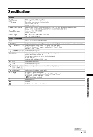 Page 4141 GB
Additional Information
Specifications
System
Panel System
LCD (Liquid Crystal Display) Panel
TV SystemDepending on your country/region selection
Analogue: B/G, D/K, L, I
Digital: DVB-T, DVB-C 
Colour/Video SystemAnalogue: PAL, PAL60 (only video input), SECAM, NTSC3.58, NTSC4.43 (only video input)
Digital: MPEG-2 MP@ML/HL, H.264/MPEG-4 AVC HP@L4.0, MP@L4.0
Channel CoverageAnalogue: 46.25 - 855.25 MHz
Digital: VHF/UHF
Sound Output8W + 8W (KDL-42EX410/KDL-32EX310)
5W + 5W (KDL-22EX310)
Input/Output...