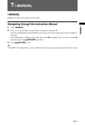 Page 1111 GB
W:\PRODUCCIO\ENERO 2010\4056 AZ1N RC\4-168-148-
E3(1)\8148E3\04aINS.fmmasterpage:Left
i-MANUAL 
i-MANUAL 
i-MANUAL 
Displays the instruction manual on the screen.
Navigating through the Instruction Manual
1Press  i-MANUAL .
2Press F/f  to select topic from the Table of Contents, then press  .
Use the corresponding coloured button to go to next  or previous page and to return to Table of 
Contents.
If the explanation is linked to other topic, the symbol   will appear. Press  F/f /G /g  to select...