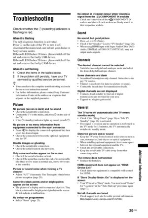 Page 3939 GB
Additional Information
Troubleshooting
Check whether the 1 (standby) indicator is 
flashing in red.
When it is flashing
The self-diagnosis function is activated. 
Press  1 on the side of the TV to turn it off, 
disconnect the mains lead, and inform your dealer or 
Sony service centre.
If the red LED flashes 19 times, please switch off the 
set and remove the  faulty USB device.
If the red LED flashes 20 times, please switch off the 
set and remove the  faulty CAM device.
When it is not flashing
1...