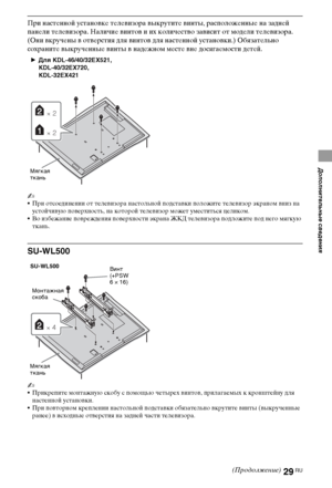 Page 2929RU
Дополнительные сведения
При настенной установке телевизора выкрутите винты, расположенные на задней 
панели телевизора. Наличие винтов и их количество зависит от модели телевизора. 
(Они вкручены в отверстия для винтов для настенной установки.) Обязательно 
сохраните выкрученные винты в надежном месте вне досягаемости детей.
~
При отсоединении от телевизора настольной подставки положите телевизор экраном вниз на 
устойчивую поверхность, на которой телевизор может уместиться целиком.
Во избежание...