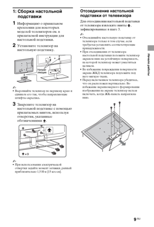 Page 99RU
Начало работы
1: Сборка настольной 
подставки
1Информацию о правильном 
креплении для некоторых 
моделей телевизоров см. в 
прилагаемой инструкции для 
настольной подставки.
2Установите телевизор на 
настольную подставку.
~
Выровняйте телевизор по верхнему краю и 
сдвиньте его так, чтобы направляющие 
штифты скрылись.
3Закрепите телевизор на 
настольной подставке с помощью 
прилагаемых винтов, используя 
отверстия, указанные 
обозначениями .
~
При использовании электрической 
отвертки задайте момент...