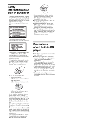 Page 1818GB
Safety 
information about 
built-in BD player
The use of optical instruments with this 
product will increase eye hazard. As the 
laser beam used in this built-in BD/DVD 
player is harmful to eyes, do not attempt 
to disassemble the cabinet.
Refer servicing to qualified personnel 
only.
This label is located on the laser 
protective housing inside the enclosure.
This appliance is classified as a CLASS 
1 LASER product. The CLASS 1 
LASER PRODUCT MARKING is 
located on the laser protective housing...