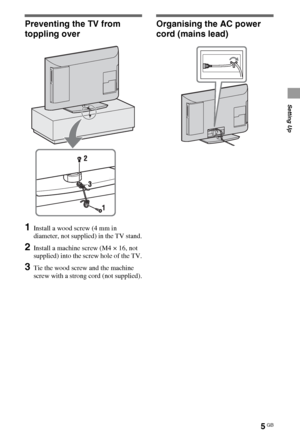 Page 55GB
Setting Up
Preventing the TV from 
toppling over
1Install a wood screw (4 mm in 
diameter, not supplied) in the TV stand.
2Install a machine screw (M4 × 16, not 
supplied) into the screw hole of the TV.
3Tie the wood screw and the machine 
screw with a strong cord (not supplied).
Organising the AC power 
cord (mains lead)
 