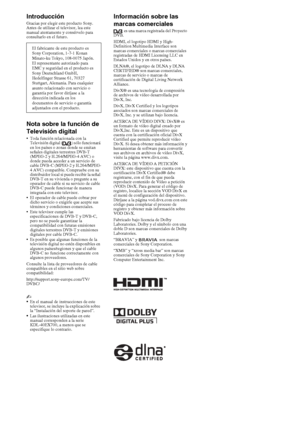 Page 182ES
IntroducciónGracias por elegir este producto Sony. 
Antes de utilizar el televisor, lea este 
manual atentamente y consérvelo para 
consultarlo en el futuro.
Nota sobre la función de 
Televisión digital
 Toda función relacionada con la 
Televisión digital ( ) sólo funcionará 
en los países o zonas donde se emitan 
señales digitales terrestres DVB-T 
(MPEG-2 y H.264/MPEG-4 AVC) o 
donde pueda acceder a un servicio de 
cable DVB-C (MPEG-2 y H.264/MPEG-
4 AVC) compatible. Compruebe con su 
distribuidor...