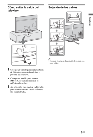 Page 215ES
Cómo evitar la caída del 
televisor
1Coloque un tornillo para madera (4 mm 
de diámetro, no suministrado) en el 
pedestal del televisor.
2Coloque un tornillo para metales 
(M4 × 16, no suministrado) en el 
orificio del televisor.
3Ate el tornillo para madera y el tornillo 
para metales con una cuerda resistente 
(no suministrada).
Sujeción de los cables
~
No sujete el cable de alimentación de ca junto con 
otros cables.
Instalación
 