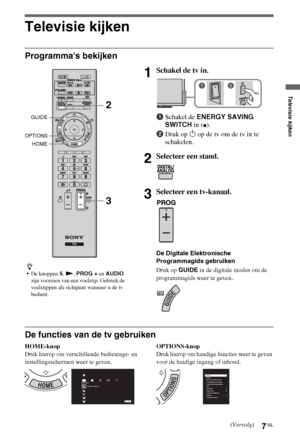 Page 397NL
Televisie kijken
Programmas bekijken
De functies van de tv gebruiken
HOME-knop
Druk hierop om verschillende bedienings- en 
instellingsschermen weer te geven.OPTIONS-knop
Druk hierop om handige functies weer te geven 
voor de huidige ingang of inhoud.
z
De knoppen 5, N, PROG + en AUDIO 
zijn voorzien van een voelstip. Gebruik de 
voelstippen als richtpunt wanneer u de tv 
bedient.
1Schakel de tv in.
1Schakel de ENERGY SAVING 
SWITCH in (
z).
2Druk op 1 op de tv om de tv in te 
schakelen.
2Selecteer...