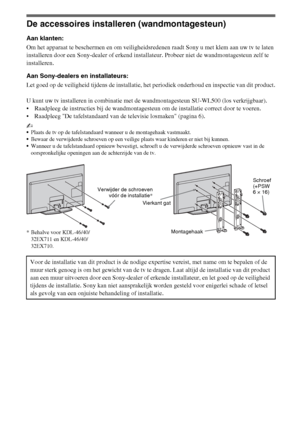 Page 4412NL
De accessoires installeren (wandmontagesteun)
Aan klanten:
Om het apparaat te beschermen en om veiligheidsredenen raadt Sony u met klem aan uw tv te laten 
installeren door een Sony-dealer of erkend installateur. Probeer niet de wandmontagesteun zelf te 
installeren.
Aan Sony-dealers en installateurs:
Let goed op de veiligheid tijdens de installatie, het periodiek onderhoud en inspectie van dit product.
U kunt uw tv installeren in combinatie met de wandmontagesteun SU-WL500 (los verkrijgbaar)....