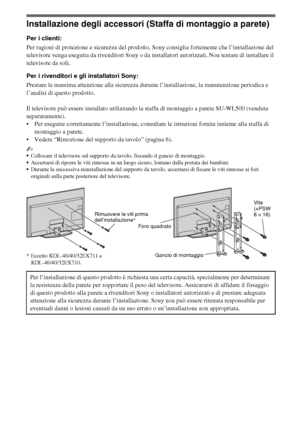 Page 6012IT
Installazione degli accessori (Staffa di montaggio a parete)
Per i clienti:
Per ragioni di protezione e sicurezza del prodotto, Sony consiglia fortemente che l’installazione del 
televisore venga eseguita da rivenditori Sony o da installatori autorizzati. Non tentare di installare il 
televisore da soli.
Per i rivenditori e gli installatori Sony:
Prestare la massima attenzione alla sicurezza durante l’installazione, la manutenzione periodica e 
l’analisi di questo prodotto.
Il televisore può essere...