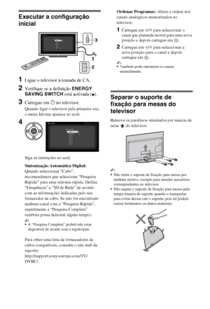 Page 886PT
Executar a configuração 
inicial
1Ligue o televisor à tomada de CA.
2Verifique se a definição ENERGY 
SAVING SWITCH está activada (
z).
3Carregue em 1 no televisor.
Quando ligar o televisor pela primeira vez, 
o menu Idioma aparece no ecrã.
Siga as instruções no ecrã.
Sintonização Automática Digital: 
Quando seleccionar “Cabo”, 
recomendamos que seleccione “Pesquisa 
Rápida” para uma sintonia rápida. Defina 
“Frequência” e “ID de Rede” de acordo 
com as informações indicadas pelo seu 
fornecedor de...