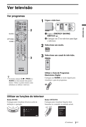 Page 897PT
Ver televisão
Ver programas
Utilizar as funções do televisor
Botão HOME
Carregue para visualizar diversos ecrãs de 
definição e operação.Botão OPTIONS
Carregue para visualizar funções úteis 
baseadas no conteúdo ou entrada actual.
z
Os botões número 5, N, PROG + e 
AUDIO no telecomando têm pontos 
tácteis. Utilize os pontos tácteis como 
referência ao utilizar o televisor.
1Ligue o televisor.
1Ligue o ENERGY SAVING 
SWITCH (
z).
2Carregue em 1 no televisor para ligar 
o televisor.
2Seleccione um...