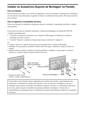 Page 9412PT
Instalar os Acessórios (Suporte de Montagem na Parede)
Para os clientes:
Para protecção do produto e por razões de segurança, a Sony recomenda vivamente que a instalação 
do seu televisor seja efectuada por agentes da Sony ou contratantes licenciados. Não tente instalá-lo 
por si próprio.
Para os agentes e contratantes da Sony:
Preste total atenção às medidas de segurança durante a instalação, manutenção periódica e análise 
deste produto.
O seu televisor pode ser instalado utilizando o Suporte de...