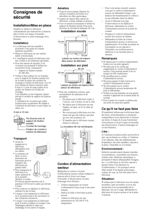 Page 1616FR
Consignes de 
sécurité
Installation/Mise en placeInstallez et utilisez le téléviseur 
conformément aux instructions ci-dessous 
afin d’éviter tout risque d’incendie, 
d’électrocution ou autre dommage et/ou 
blessure.
InstallationLe téléviseur doit être installé à 
proximité d’une prise de courant 
aisément accessible.
Placez le téléviseur sur une surface 
stable et horizontale.
L’installation murale du téléviseur doit 
être confiée à un technicien spécialisé.
Pour des raisons de sécurité, il est...