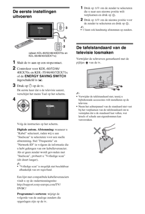 Page 406NL
De eerste instellingen 
uitvoeren
1Sluit de tv aan op een stopcontact.
2Controleer voor KDL-60/52/46/
40EX70x en KDL-55/46/40/32EX71x 
of de ENERGY SAVING SWITCH 
ingeschakeld is (
z).
3Druk op 1 op de tv.
De eerste keer dat u de televisie aanzet, 
verschijnt het menu Taal op het scherm.
Volg de instructies op het scherm.
Digitale autom. Afstemming: wanneer u 
Kabel selecteert, raden wij u aan 
Snelscan te selecteren voor een snelle 
afstemming. Stel Frequentie en 
Netwerk-ID in volgens de informatie...