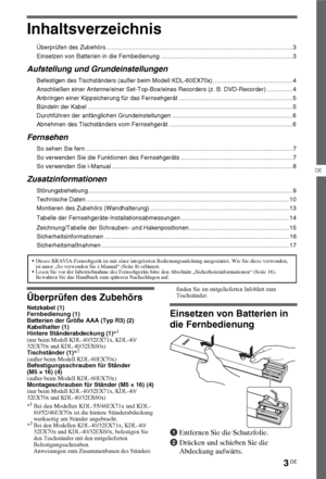 Page 713DE
DE
Inhaltsverzeichnis
Überprüfen des Zubehörs .............................................................................................................. 3
Einsetzen von Batterien in die Fernbedienung .............................................................................. 3
Aufstellung und Grundeinstellungen
Befestigen des Tischständers (außer beim Modell KDL-60EX70x) ............................................... 4
Anschließen einer Antenne/einer Set-Top-Box/eines Recorders (z. B....