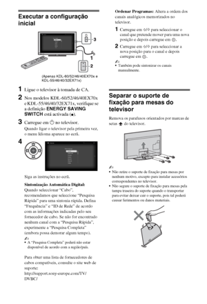 Page 926PT
Executar a configuração 
inicial
1Ligue o televisor à tomada de CA.
2Nos modelos KDL-60/52/46/40EX70x 
e KDL-55/46/40/32EX71x, verifique se 
a definição ENERGY SAVING 
SWITCH está activada (
z).
3Carregue em 1 no televisor.
Quando ligar o televisor pela primeira vez, 
o menu Idioma aparece no ecrã.
Siga as instruções no ecrã.
Sintonização Automática Digital: 
Quando seleccionar “Cabo”, 
recomendamos que seleccione “Pesquisa 
Rápida” para uma sintonia rápida. Defina 
“Frequência” e “ID de Rede” de...