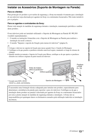 Page 9913PT
Instalar os Acessórios (Suporte de Montagem na Parede)
Para os clientes:
Para protecção do produto e por razões de segurança, a Sony recomenda vivamente que a instalação 
do seu televisor seja efectuada por agentes da Sony ou contratantes licenciados. Não tente instalá-lo 
por si próprio.
Para os agentes e contratantes da Sony:
Preste total atenção às medidas de segurança durante a instalação, manutenção periódica e análise 
deste produto.
O seu televisor pode ser instalado utilizando o Suporte de...