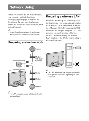 Page 2626
D:\Cmengs JOB\SONY TV\SY0311_W9 (Rev-1)\4275462121_US\US05OVR.fm
KDL-EX729/EX723/EX720/EX621/EX620/HX729
4-275-462-12(1)
When you connect this TV to the Internet, 
you can enjoy multiple functions: 
displaying a photograph that shows its 
location on the map, enjoying Internet 
video, etc. For details on the functions, refer 
to the i-Manual.
~
You will need to contract with an Internet 
service provider to connect to the Internet.
Preparing a wired network
~
For LAN connections, use a Category 7...