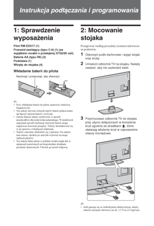 Page 1104 PL
Instrukcja podłączania i programowania
1: Sprawdzenie 
wyposażenia
Pilot RM-ED017 (1)
Przewód zasilający (typu C-6) (1) (za 
wyjątkiem modeli o przekątnej 37/32/26 cali)
Bateria AA (typu R6) (2)
Podstawa (1)
Wkręty do stojaka (4)
Wkładanie baterii do pilota
~ 
•Przy wkáadaniu baterii do pilota zachowaü wáaciw 
biegunowoü.
• Nie nale*y u*ywaü ró*nych typów baterii jednoczenie 
ani áczyü starych baterii z nowymi.
•Zu*yte baterie nale*y utylizowaü w sposób 
nieszkodliwy dla rodowiska...