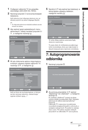 Page 1137 PL
Instrukcja podłączania i programowania
1Podłączyć odbiornik TV do gniazdka 
sieciowego (220-240V AC, 50Hz).
2Nacisnąć przycisk 1 na bocznej krawędzi 
telewizora.
Jeli telewizor jest wáczany pierwszy raz, na 
ekranie pojawia si
 menu Language (J
zyk).
~ 
•Po wáczeniu telewizora wska(nik zasilania zacznie 
wieciü na zielono.
3Aby wybrać język wyświetlanych menu 
ekranowych, należy naciskać przyciski
 F/
f , a następnie nacisnąć .
4W celu dokonania wyboru kraju/regionu, 
w którym używany...