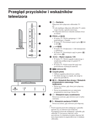 Page 11812 PL
Przegląd przycisków i wskaźników 
telewizora
11 – Zasilanie
Wáczenie lub wyáczenie odbiornika TV.
~
•W celu zupeánego odáczenia odbiornika TV, nale*y 
wyjü wtyczk
 z gniazda sieciowego.
•Po wáczeniu telewizora wska(nik zasilania wieci 
na zielono.
2PROG +/-/ /
• W trybie TV: Wybór nast
pnego (+) lub 
poprzedniego (-) kanaáu.
• W menu TV: Przewini
cie opcji w gór
 ( ) lub 
w dóá ().
32 +/-/ /
• W trybie TV: Zwi
kszenie (+) lub zmniejszenie 
(-) gáonoci.
• W menu TV: Przewini...