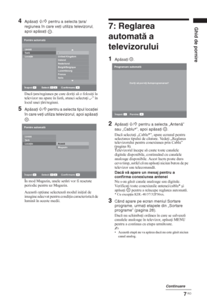 Page 1497 RO
Ghid de pornire
4Apăsaţi F/f pentru a selecta ţara/
regiunea în care veţi utiliza televizorul, 
apoi apăsaţi  .
Dac  ara/regiunea pe care dori i s o folosi i la 
televizor nu apare în list, atunci selecta i „-” în 
locul unei  ri/regiuni.
5Apăsaţi F/f pentru a selecta tipul locaţiei 
în care veţi utiliza televizorul, apoi apăsaţi 
.
În mod Magazin, unele setri vor fi resetate 
periodic pentru uz Magazin.
Aceast op iune selecteaz modul ini ial de 
imagine adecvat pentru condi ia...