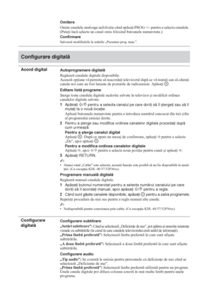 Page 17028 RO
Omitere
Omite canalele analoage nefolosite când apsa i PROG +/- pentru a selecta canalele. 
(Pute i înc selecta un canal omis folosind butoanele numerotate.)
Confirmare
Salveaz modificrile la setrile „Presetare prog. man.”.
Configurare digitală
Acord digitalAutoprogramare digitală
Regleaz canalele digitale disponibile.
Aceast op iune v permite s reacorda i televizorul dup ce v muta i sau s cuta i 
canale noi care au fost lansate de posturile de radioemisie. Apsa i...