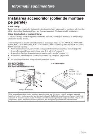 Page 17331 RO
Informaţii suplimentare
Informaţii suplimentare
Instalarea accesoriilor (colier de montare 
pe perete)
Către clienţi:
Pentru protejarea produsului úi din motive de siguran , Sony recomand ca instalarea televizorului 
s fie efectuat de distribuitori Sony sau furnizori autoriza i. Nu încerca i s îl instala i dvs.
Către distribuitorii și furnizorii Sony:
Acorda i o aten ie complet siguran ei în timpul instalrii, activit ilor periodice de între inere úi 
examinrii acestui...